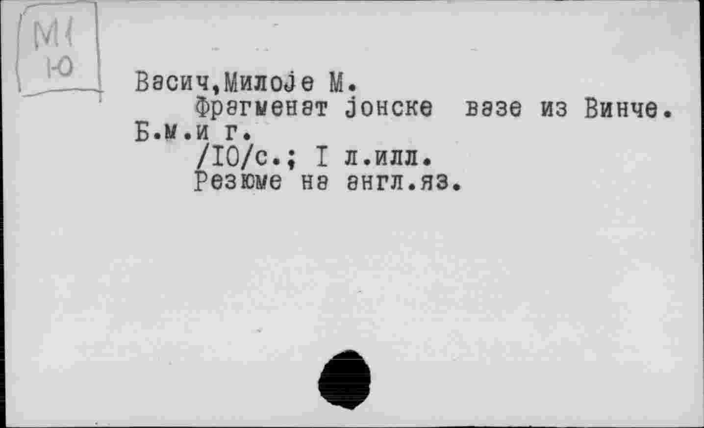 ﻿Васич,МилоДе М.
Фрагменат аонске вазе из Винче.
Б.м.и г.
/ІО/с.; I л.илл.
Резюме НЭ 8НГЛ.ЯЗ.